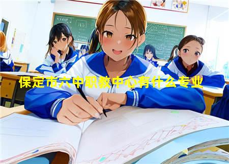 保定六中职教中心在哪里(图3) 保定市六中职教中心有什么专业
