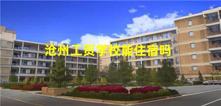 沧州工贸学校能住宿吗(沧州工贸学校能住宿吗学生)，保定中专学校