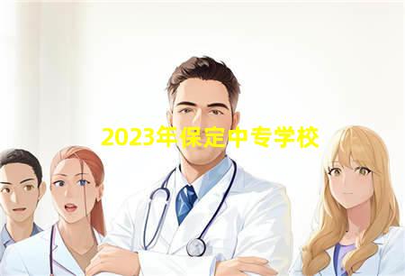 2023年保定中专学校(2021年保定市中等学校招生计划)，保定中专学校