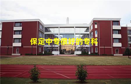 保定中专很好的专科(保定中专很好的专科学校)，保定中专学校