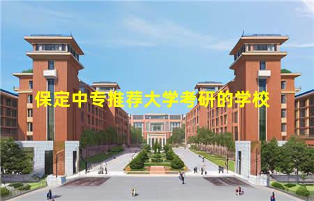 保定中专推荐大学考研的学校(保定中专推荐大学考研的学校名单)，保定中专学校