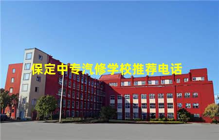 保定中专汽修学校推荐电话(保定汽修专业学校)，保定中专学校