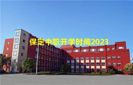 保定中职开学时间2023(保定中职开学时间2023)，保定中专学校