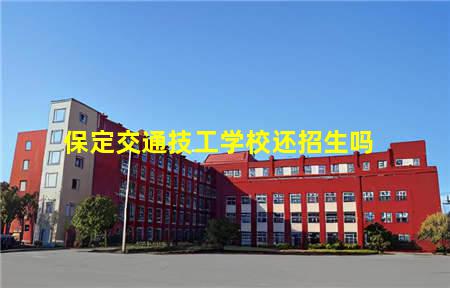 保定交通技工学校还招生吗(保定交通技工学校还招生吗今年)，保定中专学校