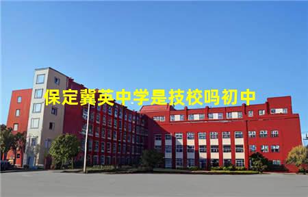 保定冀英中学是技校吗初中(保定冀英中学是技校吗初中生)，保定中专学校