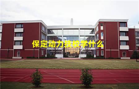 保定动力技校学什么(保定动力技校学什么的)，保定中专学校