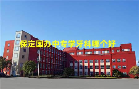 保定国办中专学牙科哪个好(保定有哪些国办的技校)，保定中专学校