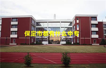 保定市都有什么中专(保定市都有什么中专院校)，保定中专学校