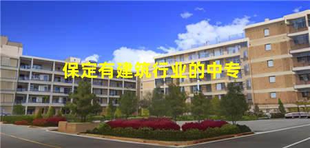 保定有建筑行业的中专(保定建筑中专学校)，保定中专学校