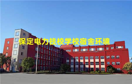 保定电力技校学校宿舍环境(保定电力技校学校宿舍环境怎么样)，保定中专学校