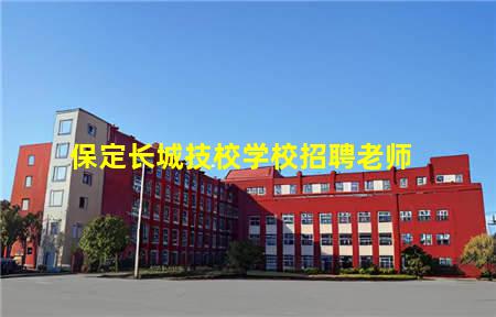 保定长城技校学校招聘老师(保定长城技校学校招聘老师信息)，保定中专学校