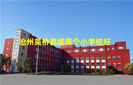 沧州吴桥县城哪个小学校好(沧州吴桥县城哪个小学校好一点)，保定中专学校