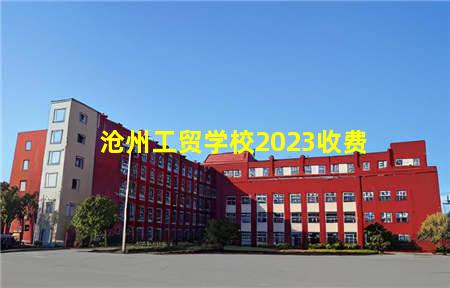 沧州工贸学校2023收费(沧州工贸学校2023收费标准)，保定中专学校