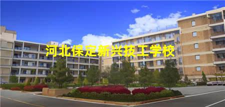 河北保定新兴技工学校(保定新兴工业技校)，保定中专学校