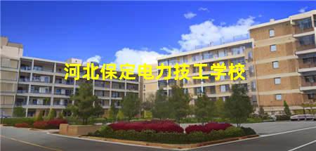 河北保定电力技工学校(河北保定电力技工学校怎么样)，保定中专学校